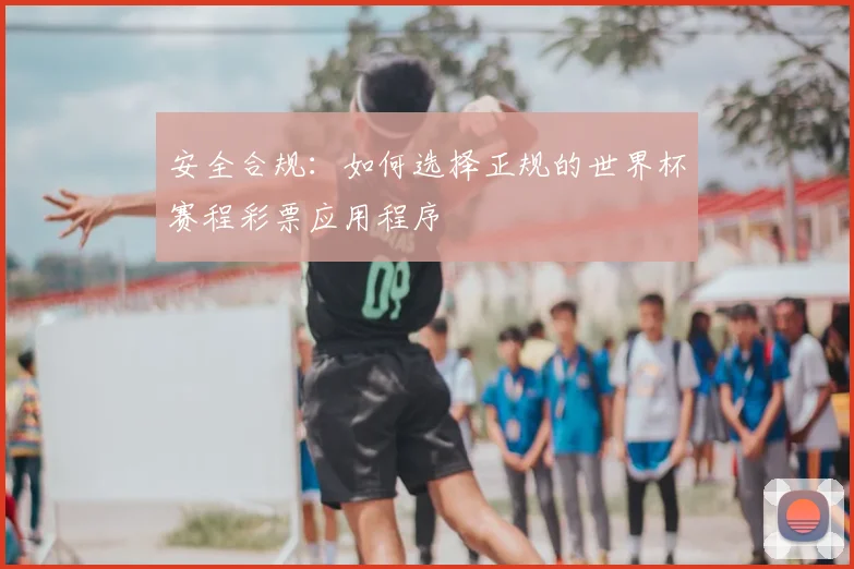 安全合规：如何选择正规的世界杯赛程彩票应用程序