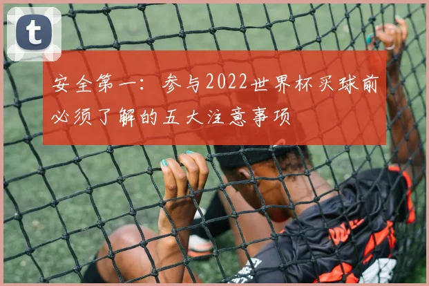安全第一：参与2022世界杯买球前必须了解的五大注意事项