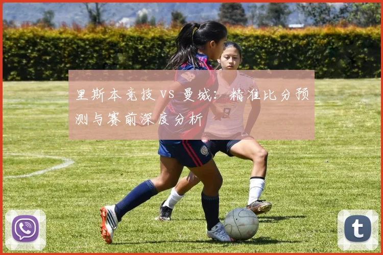 里斯本竞技 vs 曼城：精准比分预测与赛前深度分析