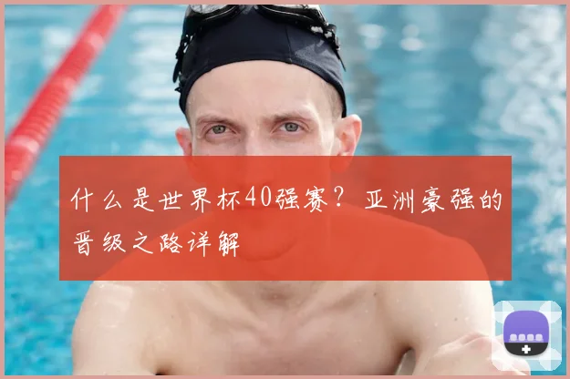 什么是世界杯40强赛？亚洲豪强的晋级之路详解