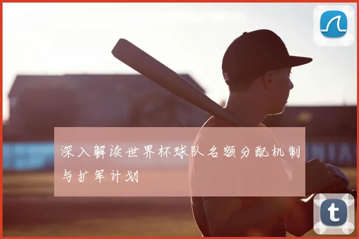 深入解读世界杯球队名额分配机制与扩军计划