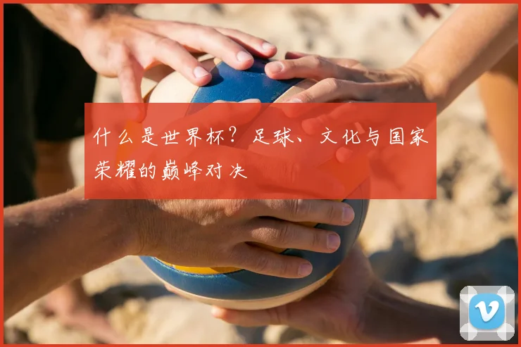 什么是世界杯？足球、文化与国家荣耀的巅峰对决