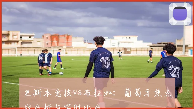 里斯本竞技vs布拉加：葡萄牙焦点战分析与实时比分