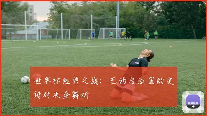 世界杯经典之战:巴西与法国的史诗对决全解析