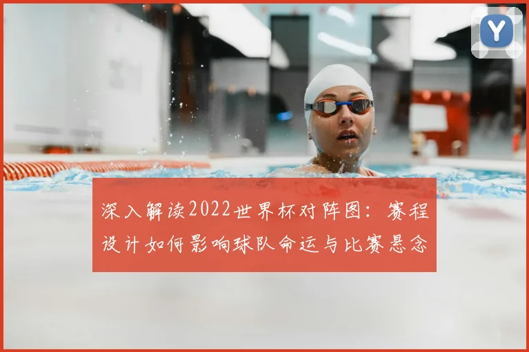 深入解读2022世界杯对阵图：赛程设计如何影响球队命运与比赛悬念