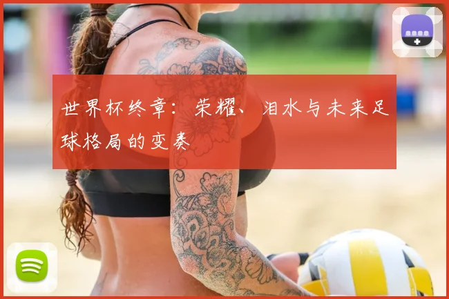 世界杯终章:荣耀、泪水与未来足球格局的变奏