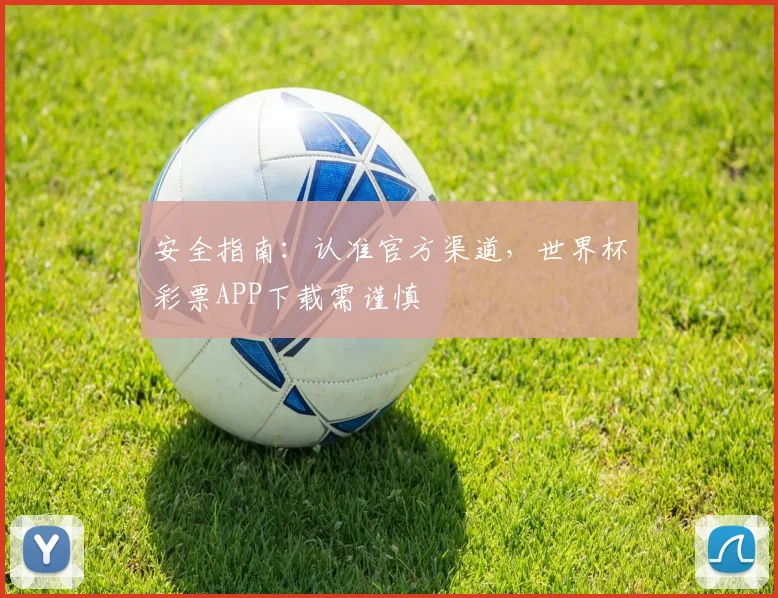 安全指南：认准官方渠道，世界杯彩票APP下载需谨慎