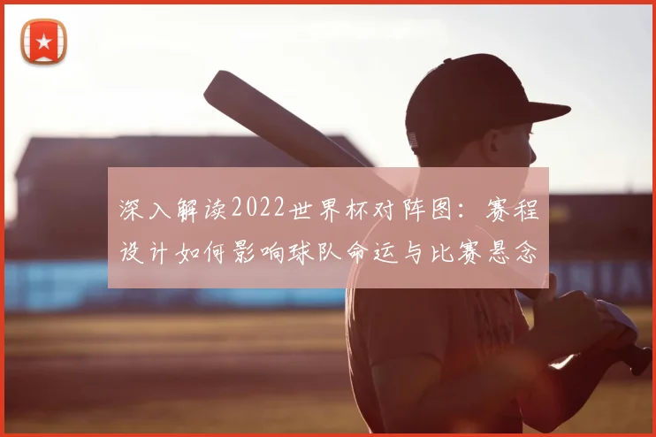 深入解读2022世界杯对阵图：赛程设计如何影响球队命运与比赛悬念