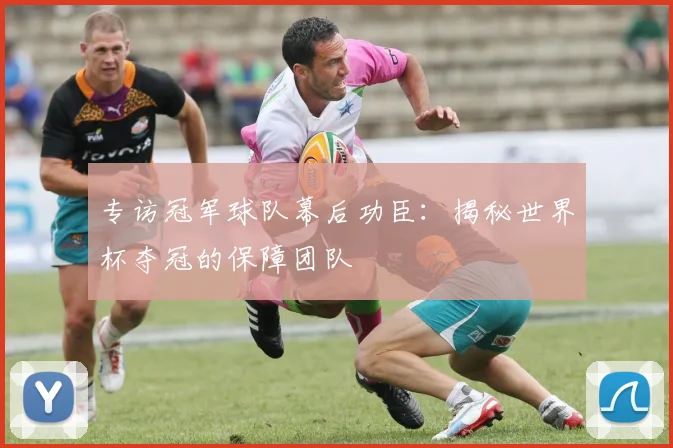 专访冠军球队幕后功臣:揭秘世界杯夺冠的保障团队