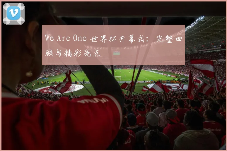We Are One 世界杯开幕式:完整回顾与精彩亮点