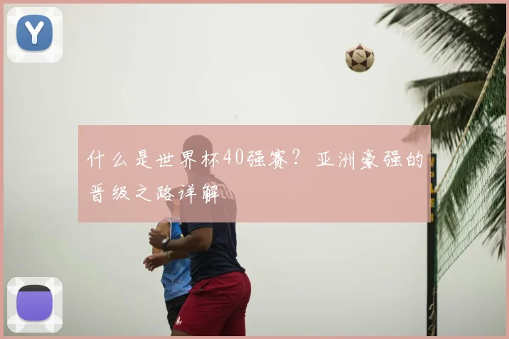 什么是世界杯40强赛？亚洲豪强的晋级之路详解