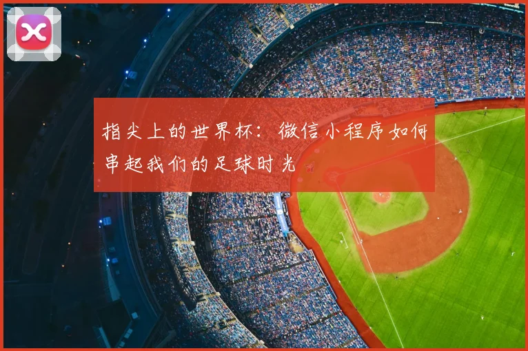 指尖上的世界杯:微信小程序如何串起我们的足球时光