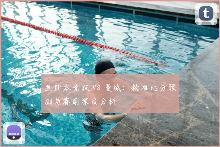 里斯本竞技 vs 曼城：精准比分预测与赛前深度分析