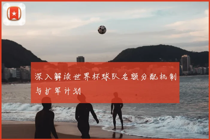 深入解读世界杯球队名额分配机制与扩军计划