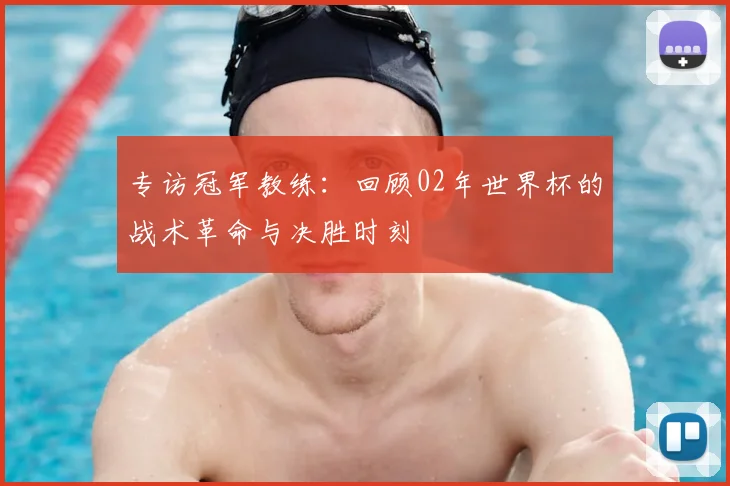 专访冠军教练:回顾02年世界杯的战术革命与决胜时刻