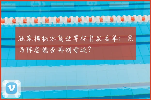 独家揭秘冰岛世界杯首发名单：黑马阵容能否再创奇迹？