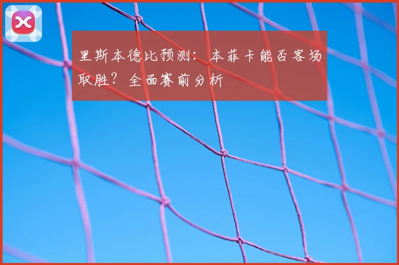 里斯本德比预测：本菲卡能否客场取胜？全面赛前分析