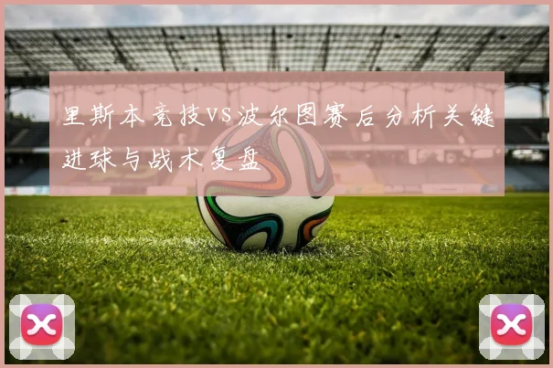 里斯本竞技vs波尔图赛后分析关键进球与战术复盘