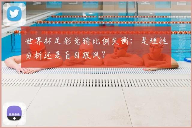 世界杯足彩竞猜比例失衡：是理性分析还是盲目跟风？