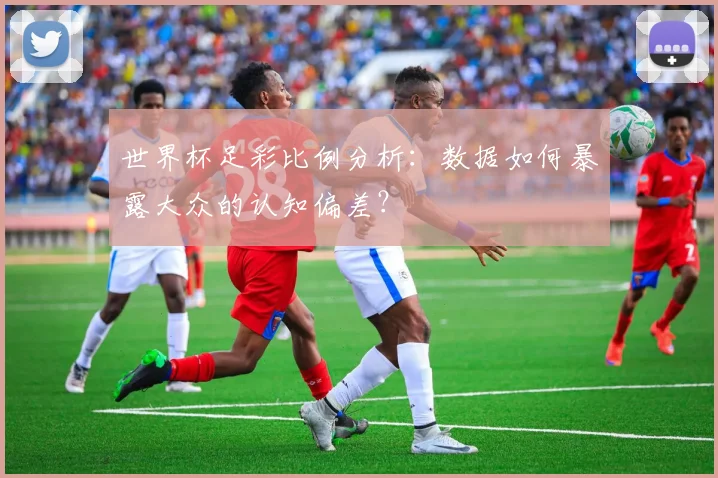 世界杯足彩比例分析:数据如何暴露大众的认知偏差?