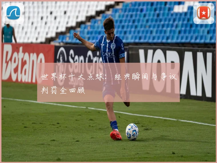 世界杯十大点球:经典瞬间与争议判罚全回顾