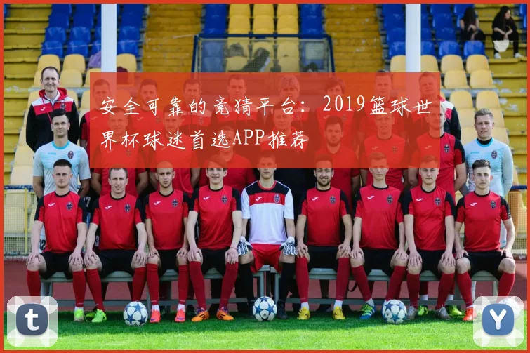 安全可靠的竞猜平台：2019篮球世界杯球迷首选APP推荐