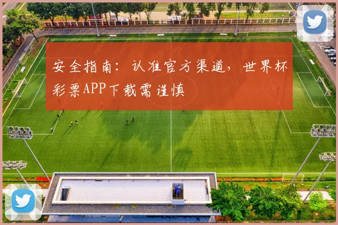 安全指南：认准官方渠道，世界杯彩票APP下载需谨慎