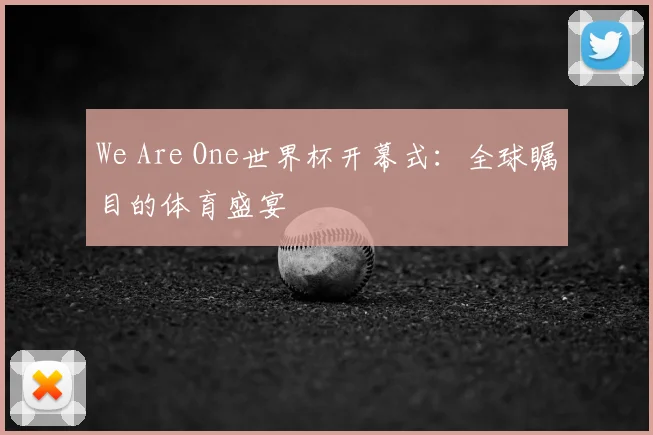 We Are One世界杯开幕式:全球瞩目的体育盛宴