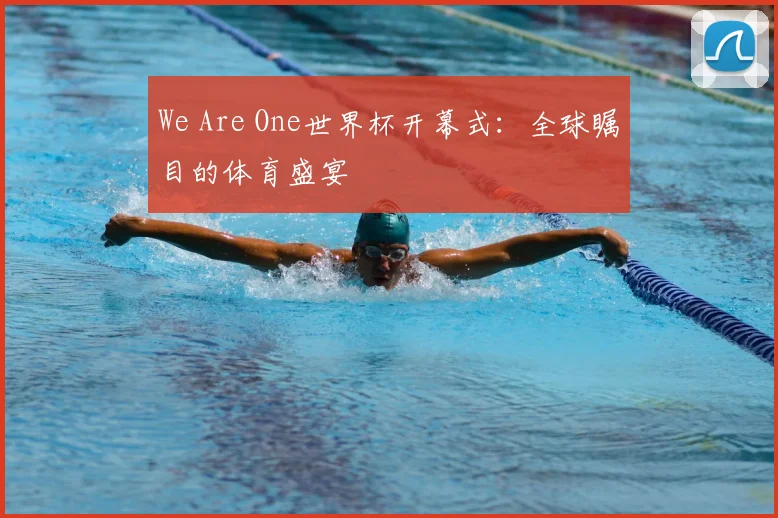 We Are One世界杯开幕式:全球瞩目的体育盛宴