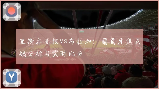 里斯本竞技vs布拉加：葡萄牙焦点战分析与实时比分