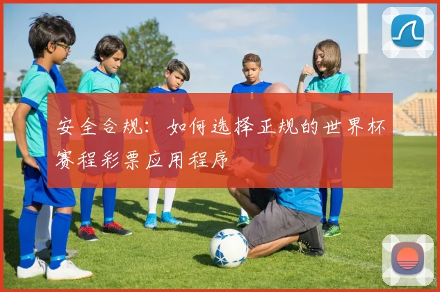 安全合规：如何选择正规的世界杯赛程彩票应用程序
