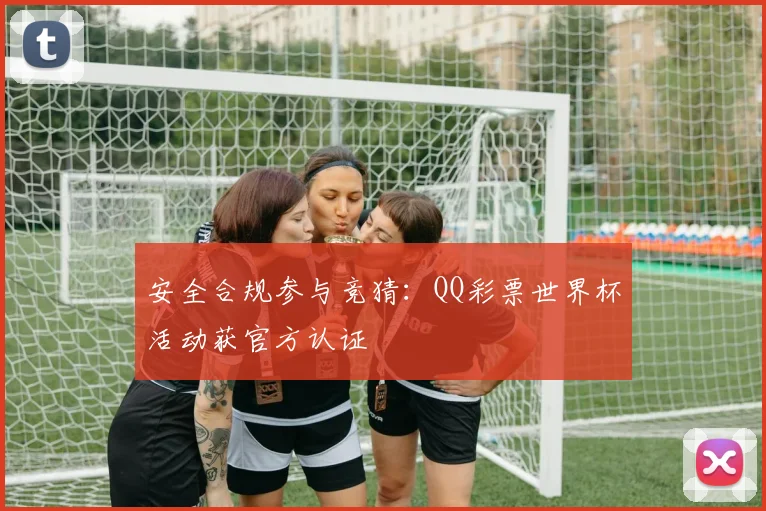 安全合规参与竞猜：QQ彩票世界杯活动获官方认证