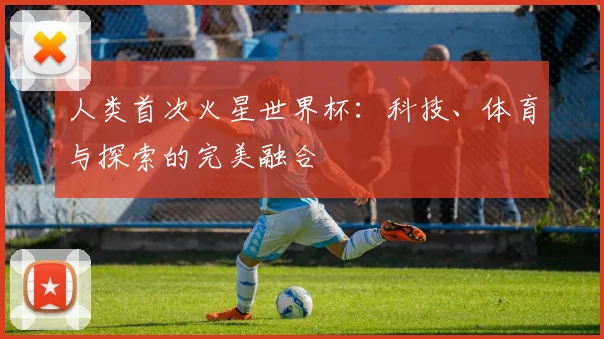人类首次火星世界杯：科技、体育与探索的完美融合