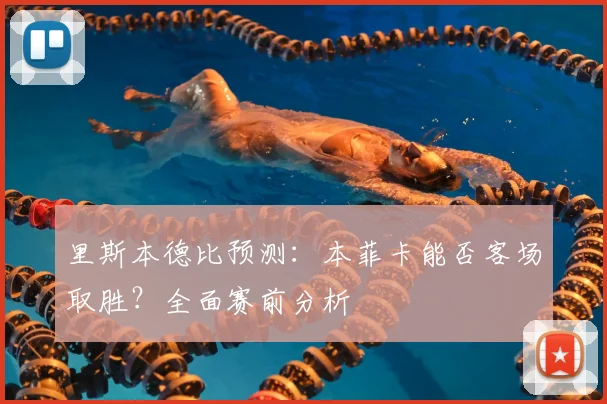 里斯本德比预测：本菲卡能否客场取胜？全面赛前分析