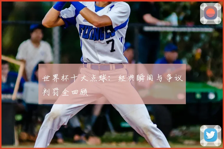 世界杯十大点球:经典瞬间与争议判罚全回顾