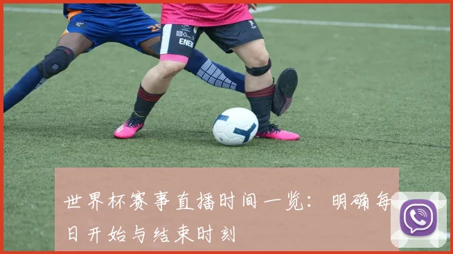 世界杯赛事直播时间一览：明确每日开始与结束时刻