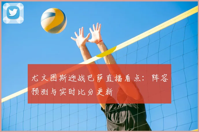 尤文图斯迎战巴萨直播看点：阵容预测与实时比分更新