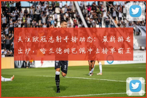 关注欧冠总射手榜动态：最新排名出炉，哈兰德姆巴佩冲击榜单前五