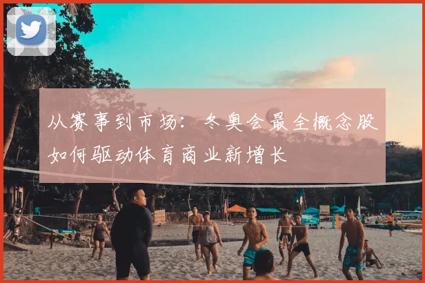 从赛事到市场：冬奥会最全概念股如何驱动体育商业新增长