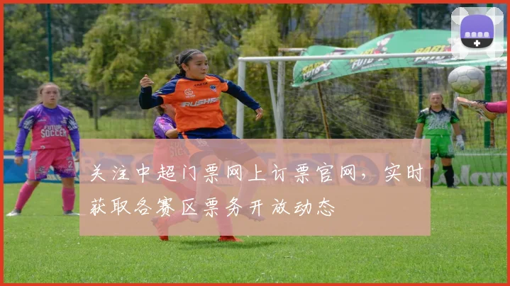 关注中超门票网上订票官网，实时获取各赛区票务开放动态