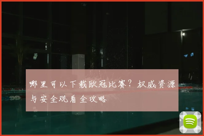 哪里可以下载欧冠比赛？权威资源与安全观看全攻略