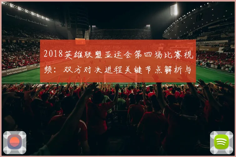 2018英雄联盟亚运会第四场比赛视频：双方对决进程关键节点解析与比分看点