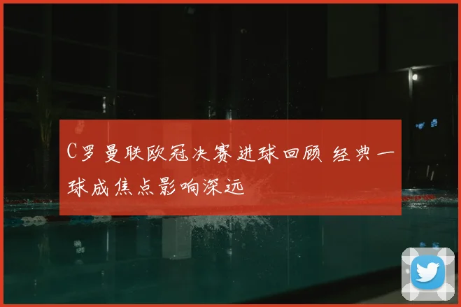 C罗曼联欧冠决赛进球回顾 经典一球成焦点影响深远