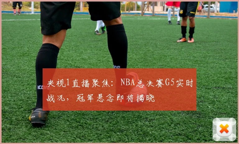 央视1直播聚焦：NBA总决赛G5实时战况，冠军悬念即将揭晓