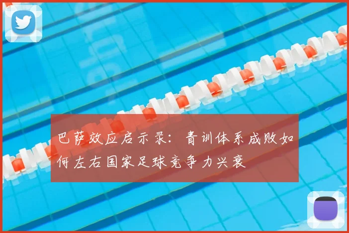 巴萨效应启示录:青训体系成败如何左右国家足球竞争力兴衰