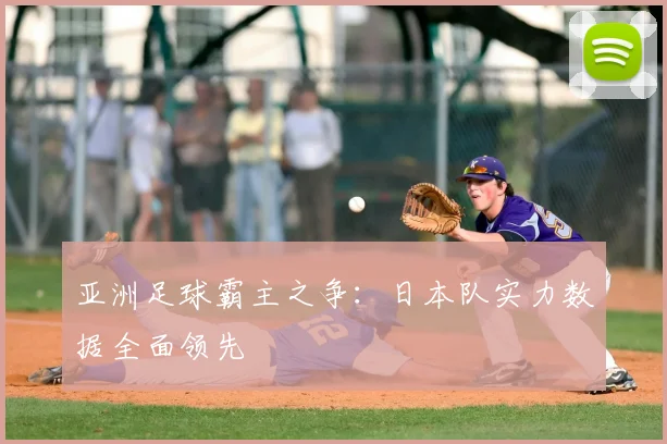亚洲足球霸主之争：日本队实力数据全面领先