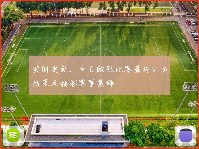 实时更新：今日欧冠比赛最终比分结果及精彩赛事集锦