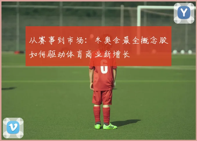 从赛事到市场：冬奥会最全概念股如何驱动体育商业新增长