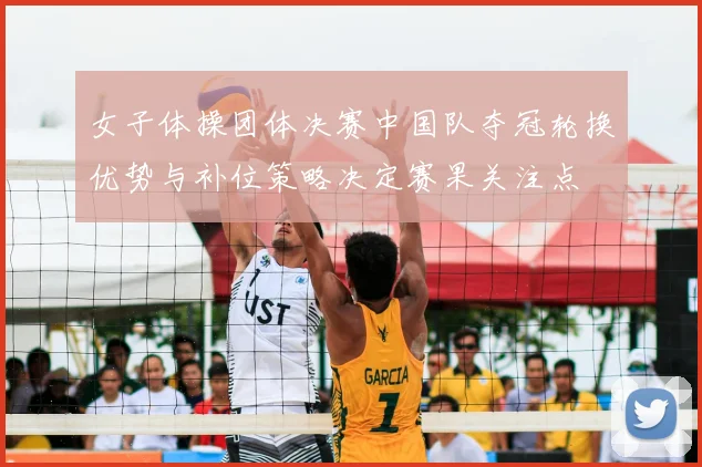女子体操团体决赛中国队夺冠轮换优势与补位策略决定赛果关注点
