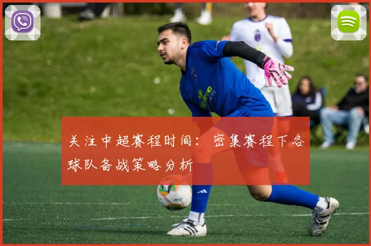 关注中超赛程时间:密集赛程下各球队备战策略分析